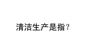 清潔生產(chǎn)是指？